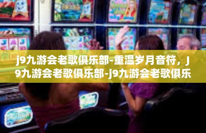 j9九游会老歌俱乐部-重温岁月音符，J9九游会老歌俱乐部-j9九游会老歌俱乐部