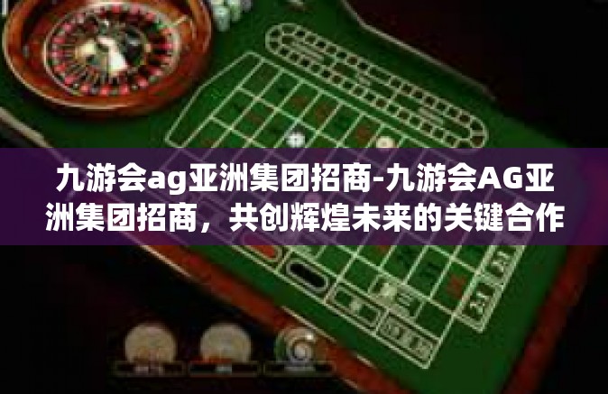 九游会ag亚洲集团招商-九游会AG亚洲集团招商，共创辉煌未来的关键合作伙伴-九游会ag亚洲集团招商