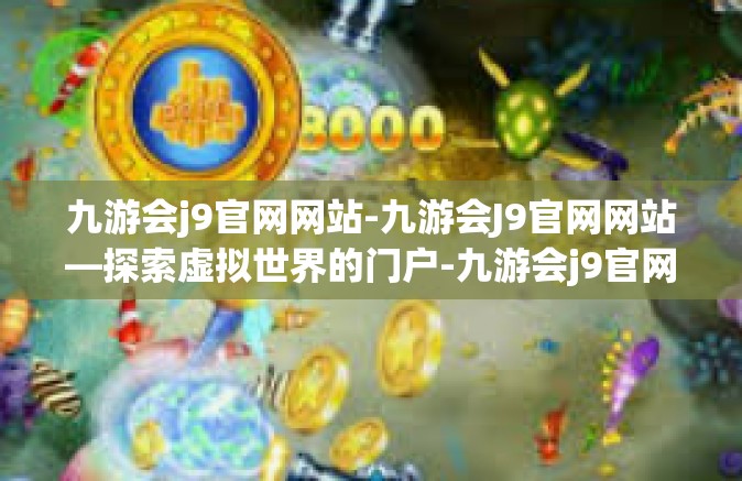 九游会j9官网网站-九游会J9官网网站—探索虚拟世界的门户-九游会j9官网网站