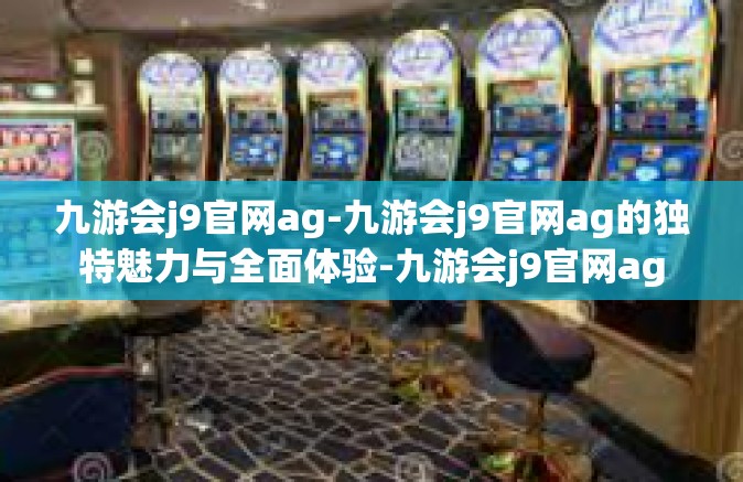九游会j9官网ag-九游会j9官网ag的独特魅力与全面体验-九游会j9官网ag