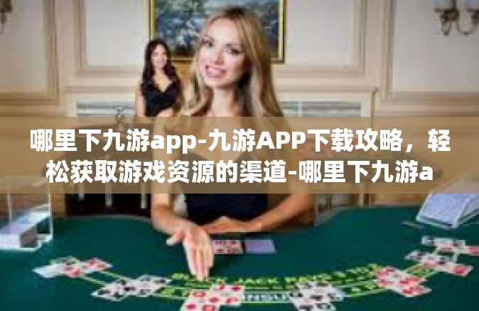 哪里下九游app-九游APP下载攻略，轻松获取游戏资源的渠道-哪里下九游app