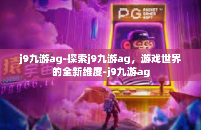 j9九游ag-探索j9九游ag，游戏世界的全新维度-j9九游ag