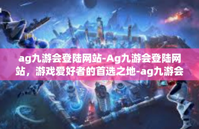 ag九游会登陆网站-Ag九游会登陆网站，游戏爱好者的首选之地-ag九游会登陆网站