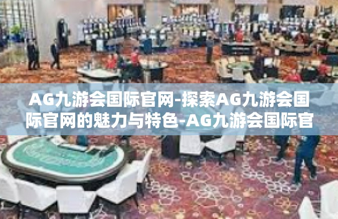AG九游会国际官网-探索AG九游会国际官网的魅力与特色-AG九游会国际官网