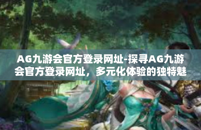 AG九游会官方登录网址-探寻AG九游会官方登录网址，多元化体验的独特魅力与惊喜-AG九游会官方登录网址