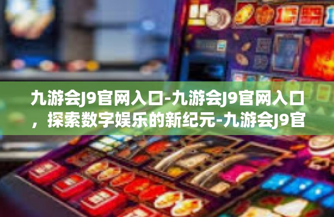 九游会J9官网入口-九游会J9官网入口，探索数字娱乐的新纪元-九游会J9官网入口