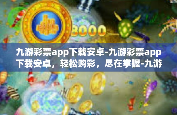 九游彩票app下载安卓-九游彩票app下载安卓，轻松购彩，尽在掌握-九游彩票app下载安卓