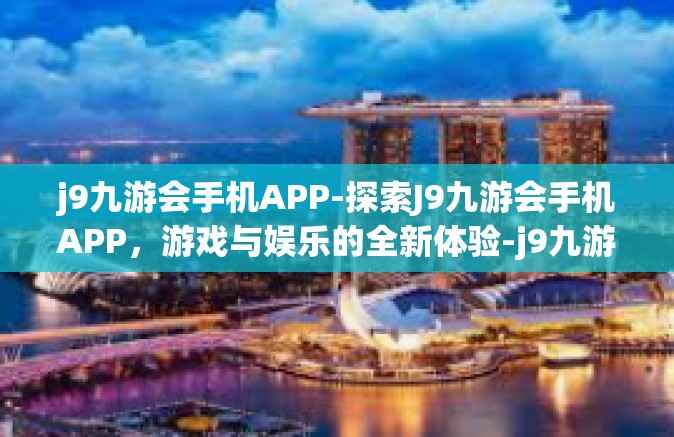 j9九游会手机APP-探索J9九游会手机APP，游戏与娱乐的全新体验-j9九游会手机APP