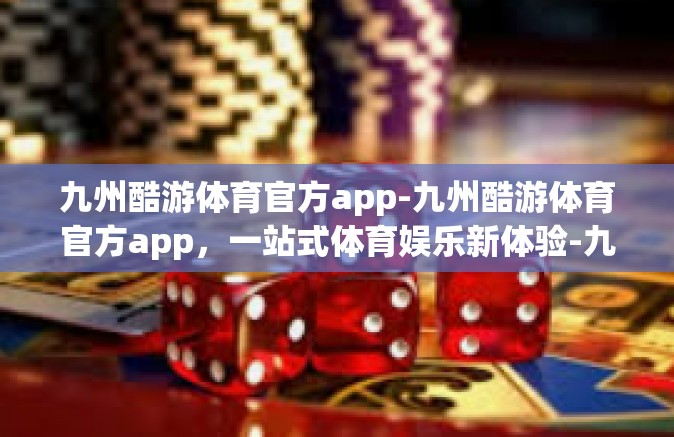 九州酷游体育官方app-九州酷游体育官方app，一站式体育娱乐新体验-九州酷游体育官方app