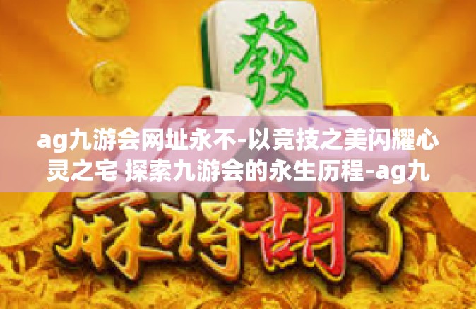 ag九游会网址永不-以竞技之美闪耀心灵之宅 探索九游会的永生历程-ag九游会网址永不