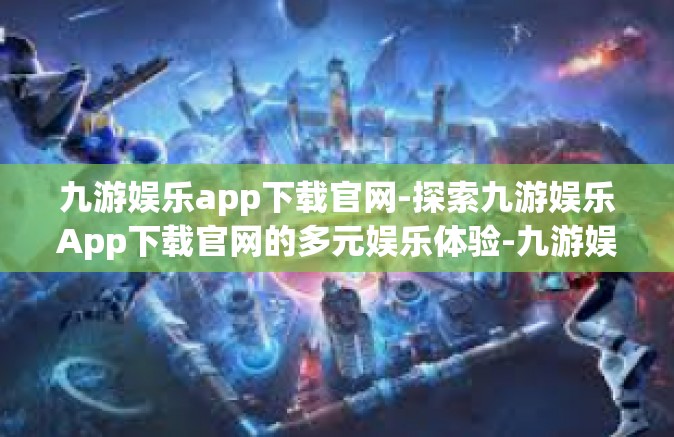 九游娱乐app下载官网-探索九游娱乐App下载官网的多元娱乐体验-九游娱乐app下载官网