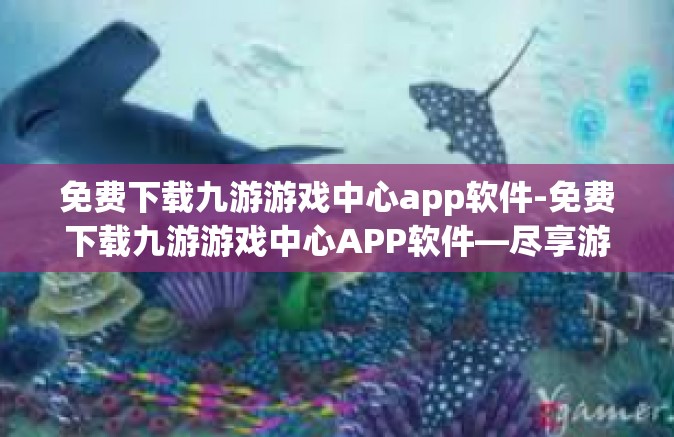 免费下载九游游戏中心app软件-免费下载九游游戏中心APP软件—尽享游戏乐趣的必备之选-免费下载九游游戏中心app软件