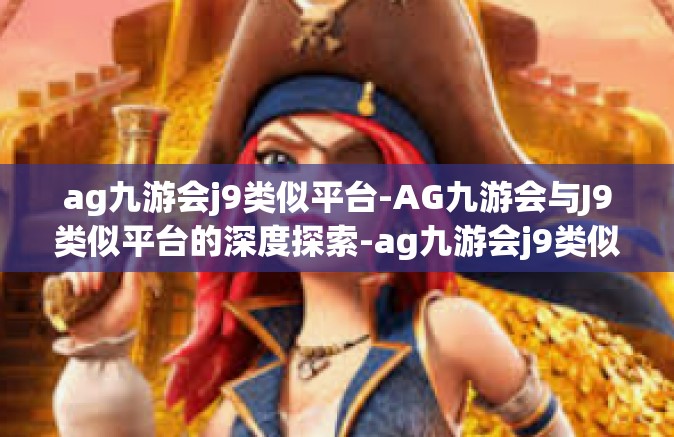 ag九游会j9类似平台-AG九游会与J9类似平台的深度探索-ag九游会j9类似平台