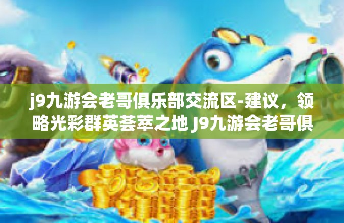j9九游会老哥俱乐部交流区-建议，领略光彩群英荟萃之地 J9九游会老哥俱乐部交流区概览-j9九游会老哥俱乐部交流区