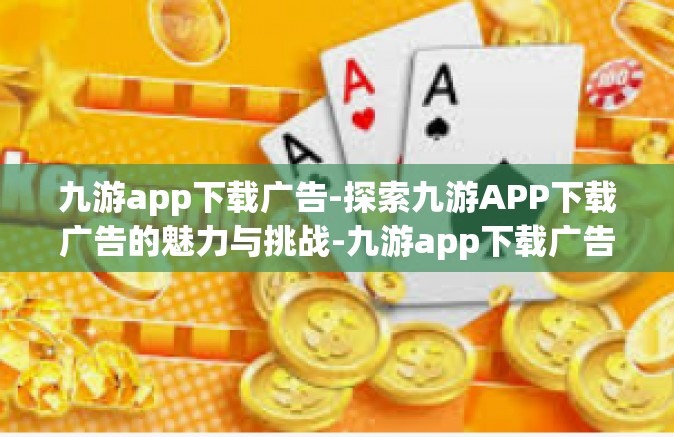 九游app下载广告-探索九游APP下载广告的魅力与挑战-九游app下载广告