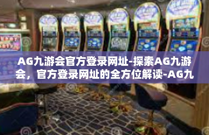 AG九游会官方登录网址-探索AG九游会，官方登录网址的全方位解读-AG九游会官方登录网址