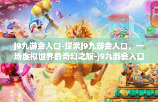 j9九游会入口-探索j9九游会入口，一场虚拟世界的奇幻之旅-j9九游会入口