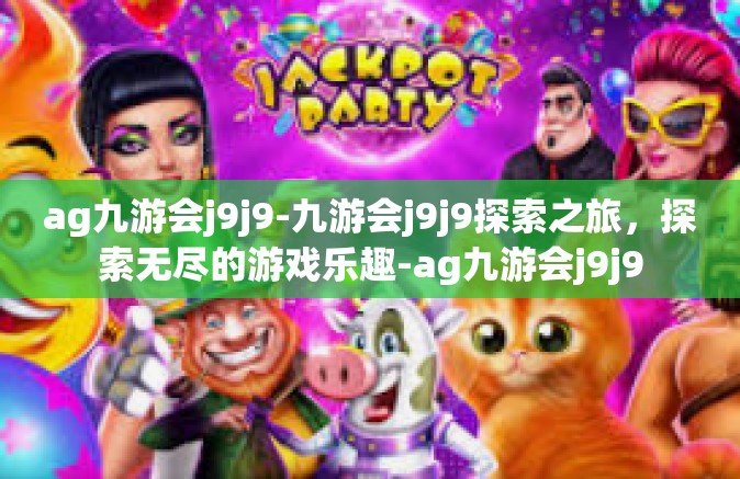 ag九游会j9j9-九游会j9j9探索之旅，探索无尽的游戏乐趣-ag九游会j9j9