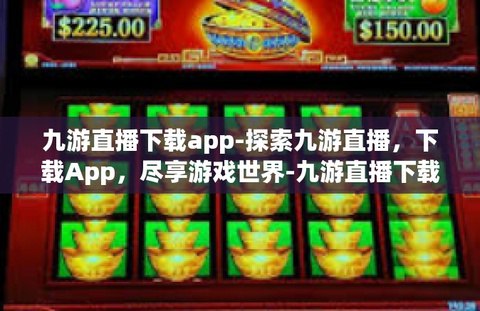 九游直播下载app-探索九游直播，下载App，尽享游戏世界-九游直播下载app