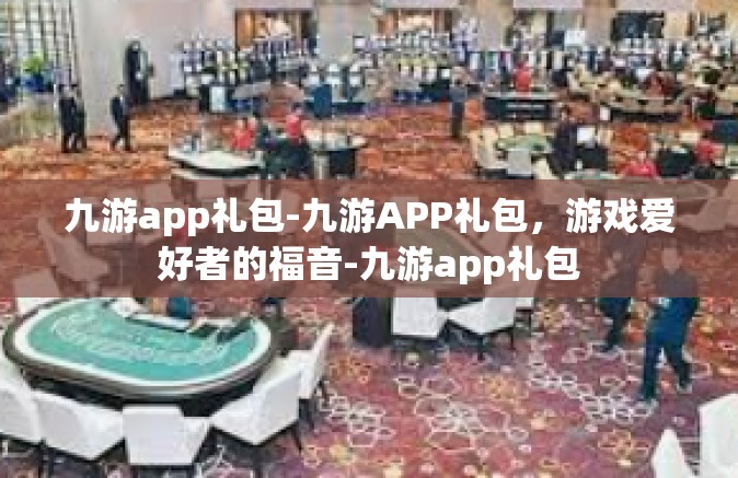 九游app礼包-九游APP礼包，游戏爱好者的福音-九游app礼包