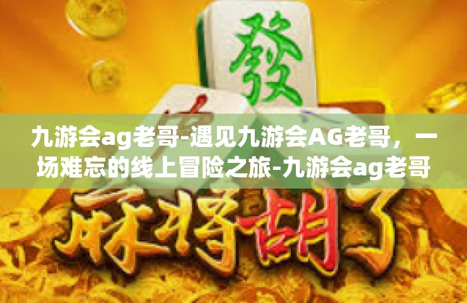 九游会ag老哥-遇见九游会AG老哥，一场难忘的线上冒险之旅-九游会ag老哥