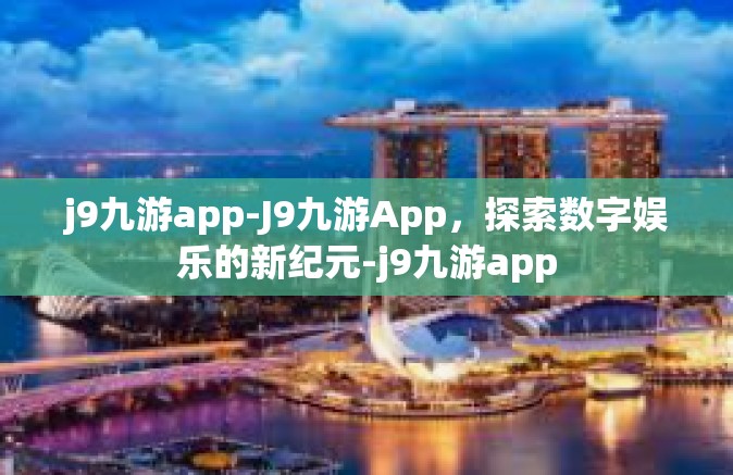 j9九游app-J9九游App，探索数字娱乐的新纪元-j9九游app