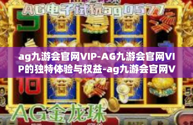 ag九游会官网VIP-AG九游会官网VIP的独特体验与权益-ag九游会官网VIP