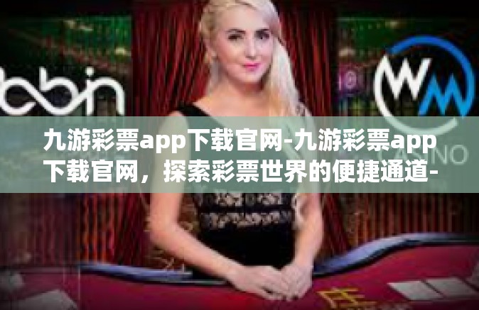 九游彩票app下载官网-九游彩票app下载官网，探索彩票世界的便捷通道-九游彩票app下载官网