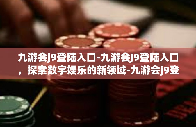九游会j9登陆入口-九游会J9登陆入口，探索数字娱乐的新领域-九游会j9登陆入口