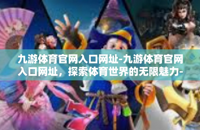 九游体育官网入口网址-九游体育官网入口网址，探索体育世界的无限魅力-九游体育官网入口网址