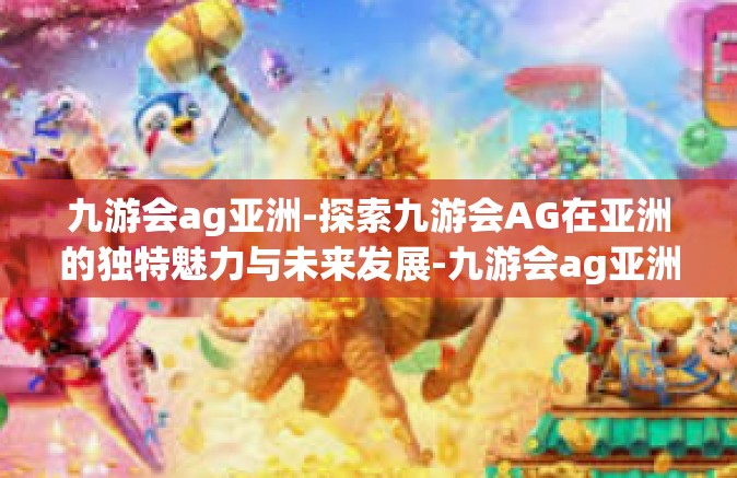 九游会ag亚洲-探索九游会AG在亚洲的独特魅力与未来发展-九游会ag亚洲