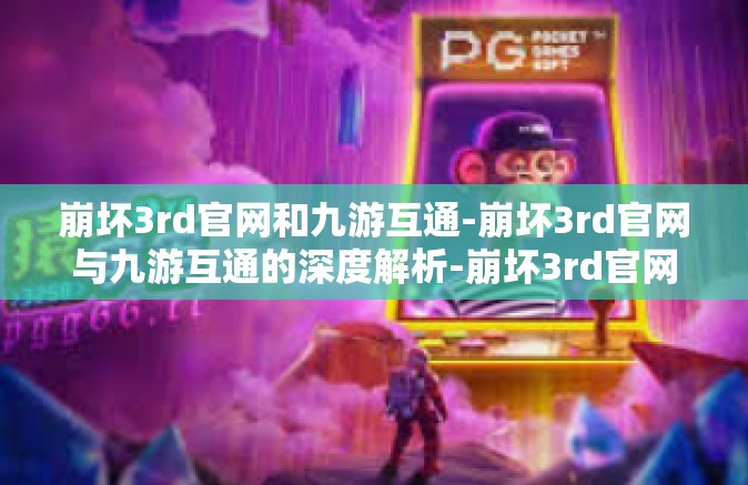 崩坏3rd官网和九游互通-崩坏3rd官网与九游互通的深度解析-崩坏3rd官网和九游互通