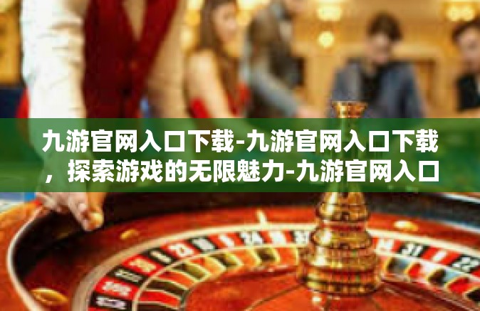 九游官网入口下载-九游官网入口下载，探索游戏的无限魅力-九游官网入口下载
