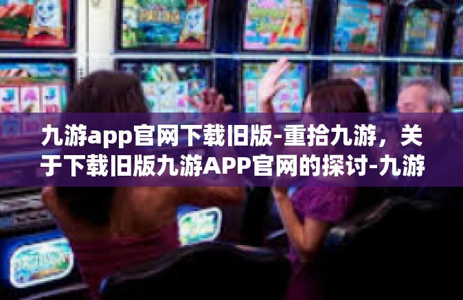 九游app官网下载旧版-重拾九游，关于下载旧版九游APP官网的探讨-九游app官网下载旧版