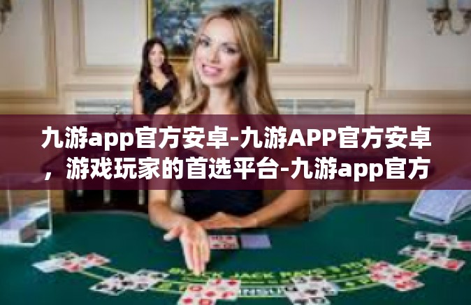 九游app官方安卓-九游APP官方安卓，游戏玩家的首选平台-九游app官方安卓
