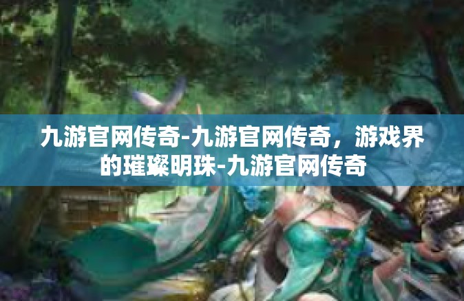 九游官网传奇-九游官网传奇，游戏界的璀璨明珠-九游官网传奇
