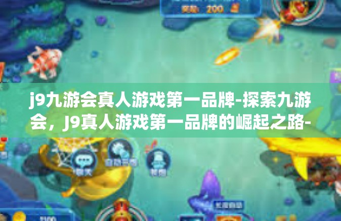 j9九游会真人游戏第一品牌-探索九游会，J9真人游戏第一品牌的崛起之路-j9九游会真人游戏第一品牌
