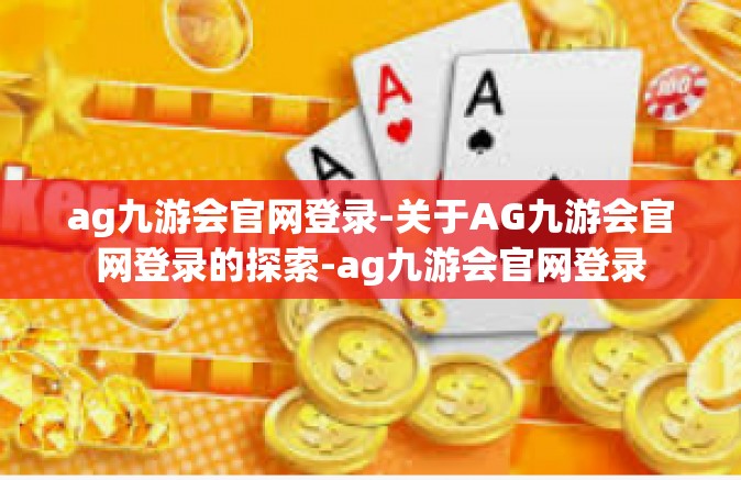 ag九游会官网登录-关于AG九游会官网登录的探索-ag九游会官网登录