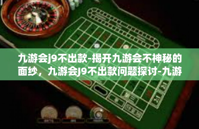 九游会j9不出款-揭开九游会不神秘的面纱，九游会J9不出款问题探讨-九游会j9不出款
