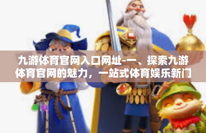 九游体育官网入口网址-一、探索九游体育官网的魅力，一站式体育娱乐新门户-九游体育官网入口网址