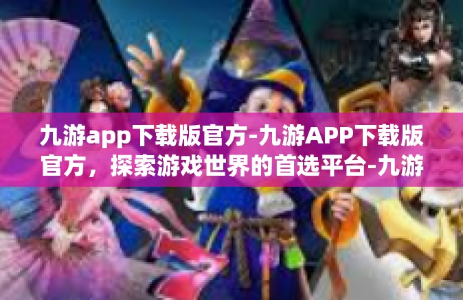 九游app下载版官方-九游APP下载版官方，探索游戏世界的首选平台-九游app下载版官方