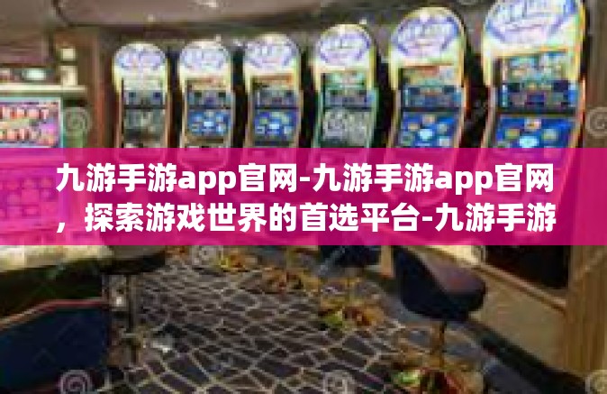 九游手游app官网-九游手游app官网，探索游戏世界的首选平台-九游手游app官网