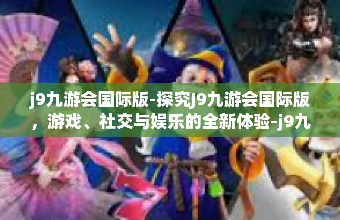 j9九游会国际版-探究J9九游会国际版，游戏、社交与娱乐的全新体验-j9九游会国际版