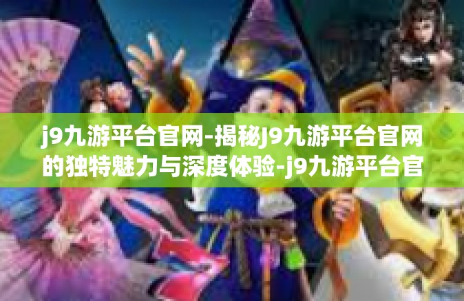 j9九游平台官网-揭秘J9九游平台官网的独特魅力与深度体验-j9九游平台官网