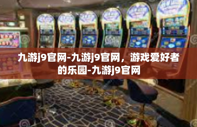 九游j9官网-九游j9官网，游戏爱好者的乐园-九游j9官网