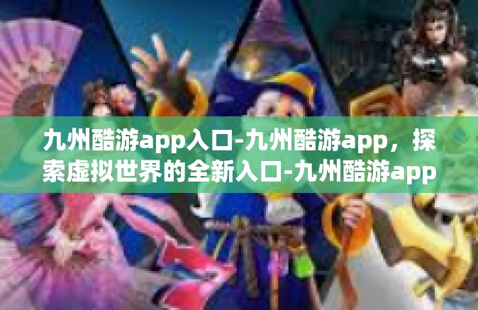 九州酷游app入口-九州酷游app，探索虚拟世界的全新入口-九州酷游app入口