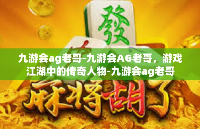 九游会ag老哥-九游会AG老哥，游戏江湖中的传奇人物-九游会ag老哥