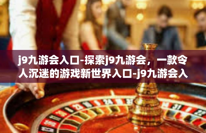 j9九游会入口-探索j9九游会，一款令人沉迷的游戏新世界入口-j9九游会入口