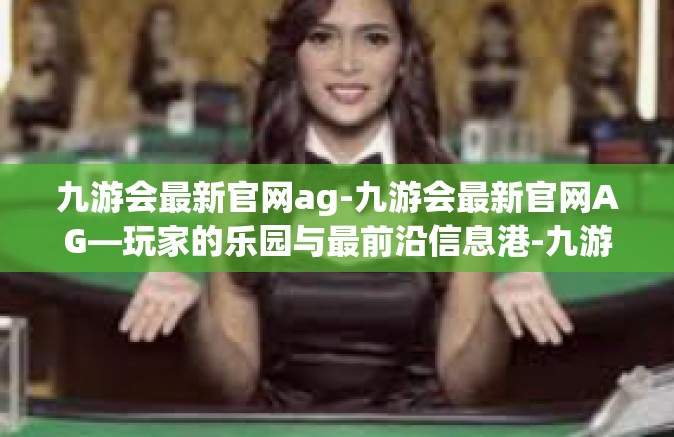 九游会最新官网ag-九游会最新官网AG—玩家的乐园与最前沿信息港-九游会最新官网ag