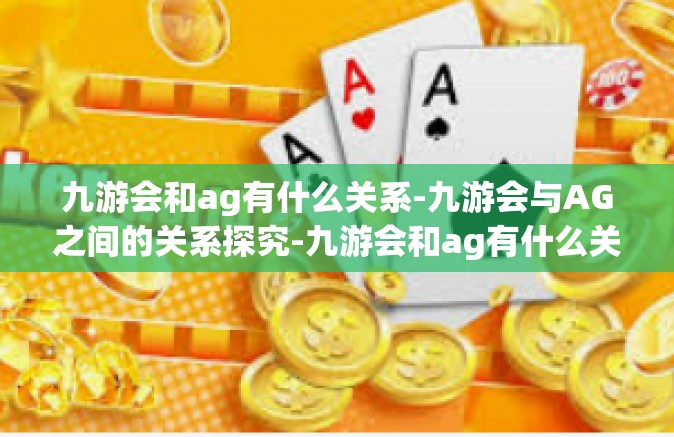 九游会和ag有什么关系-九游会与AG之间的关系探究-九游会和ag有什么关系